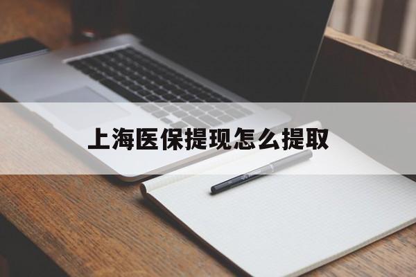 贵阳上海医保提现怎么提取(上海医保提现怎么提取出来)