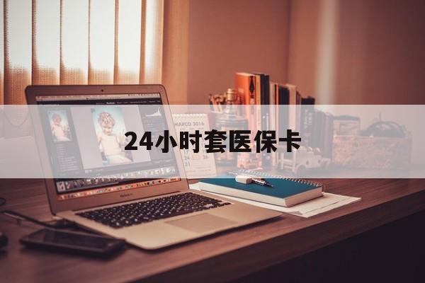 贵阳24小时套医保卡(上海24小时套医保卡)