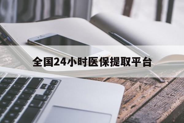 贵阳全国24小时医保提取平台(全国24小时医保提取平台有哪些)