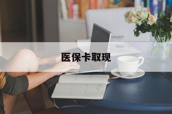 贵阳医保卡取现(医保卡取现金去哪里取)