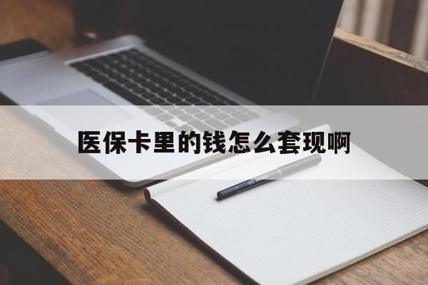 贵阳医保卡里的钱怎么套现啊(医保卡的钱怎么套出来啊)