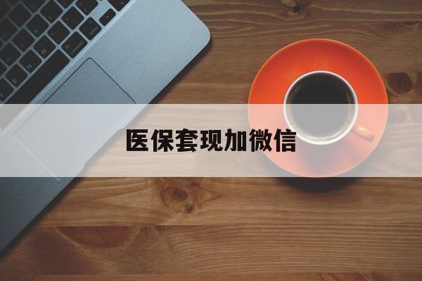 贵阳医保套现加微信(医保套现微信中介)