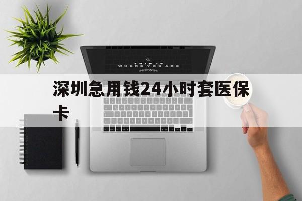 贵阳深圳急用钱24小时套医保卡(深圳24小时套社保卡)