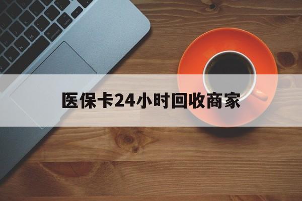 贵阳医保卡24小时回收商家(医保卡24小时回收商家怎么操作)