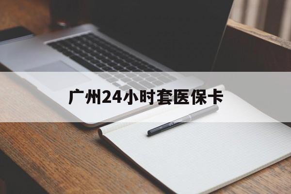 贵阳广州24小时套医保卡(广州收医保卡)