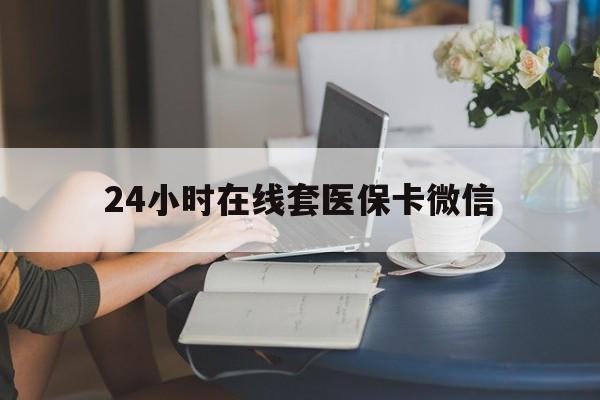贵阳24小时在线套医保卡微信(24小时在线套医保卡微信中介)