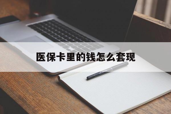 贵阳医保卡里的钱怎么套现(医保卡里的钱怎么套现到银行卡)