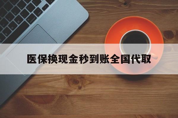贵阳医保换现金秒到账全国代取(医保卡换现金联系方式)