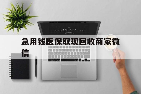 贵阳急用钱医保取现回收商家微信(微信回收平台联系方式)