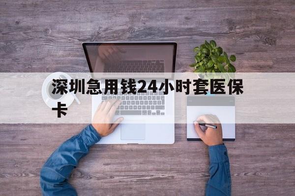 贵阳深圳急用钱24小时套医保卡(深圳医保24小时在线咨询)