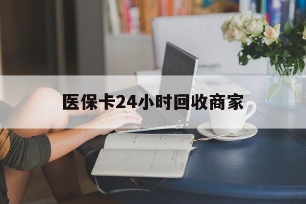 贵阳医保卡24小时回收商家(高价回收医保卡联系方式)