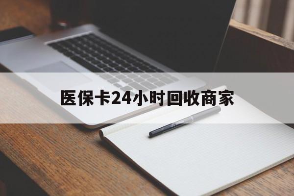 贵阳医保卡24小时回收商家(医保卡24小时回收商家会知道吗)