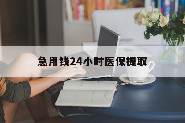 贵阳急用钱24小时医保提取(24小时医保取现回收)