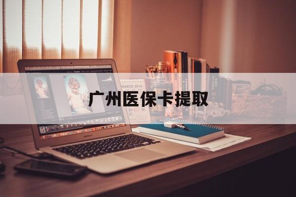 贵阳广州医保卡提取(广州医保卡钱提取)