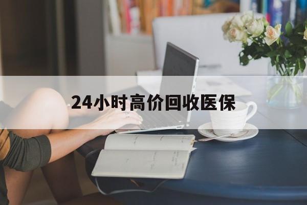 贵阳24小时高价回收医保(24小时高价回收医保小额)
