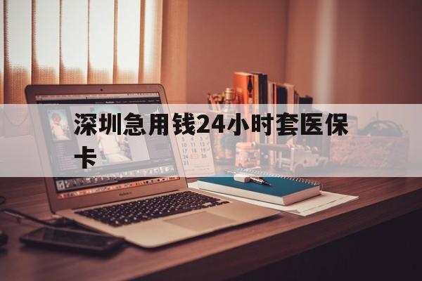 贵阳深圳急用钱24小时套医保卡(深圳急用钱套医保卡联系方式)