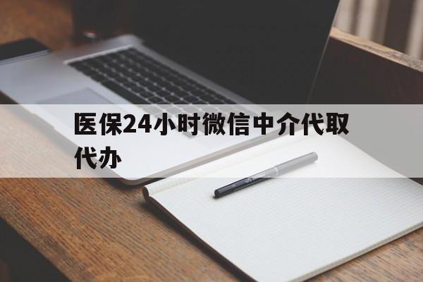 贵阳医保24小时微信中介代取代办(代办医疗保险中介怎么收费)