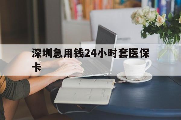 贵阳深圳急用钱24小时套医保卡(深圳医保卡提取现金方法)