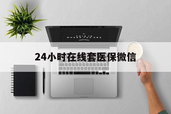 贵阳24小时在线套医保微信(24小时在线套医保微信300)