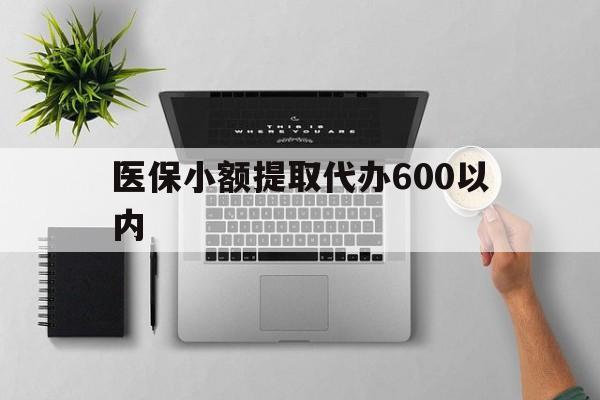 贵阳医保小额提取代办600以内(医保小额提取代办600以内微信)