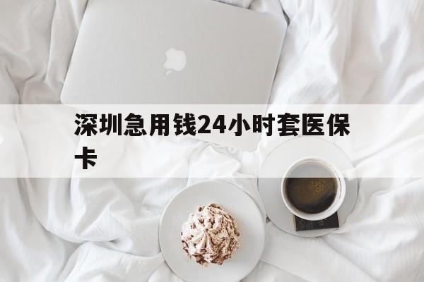 贵阳深圳急用钱24小时套医保卡(急用钱哪里能刷医保卡)