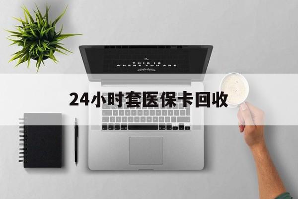 贵阳24小时套医保卡回收(医保卡回收比例是多少)