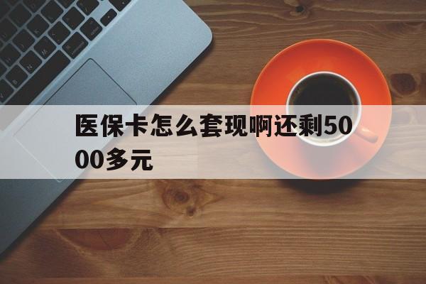 贵阳医保卡怎么套现啊还剩5000多元(医保卡咋套现)