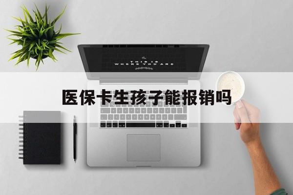 贵阳医保卡生孩子能报销吗(医保卡生孩子报销范围)